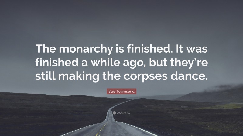 Sue Townsend Quote: “The monarchy is finished. It was finished a while ago, but they’re still making the corpses dance.”