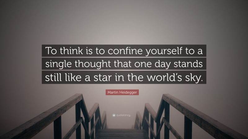 Martin Heidegger Quote: “To think is to confine yourself to a single thought that one day stands still like a star in the world’s sky.”