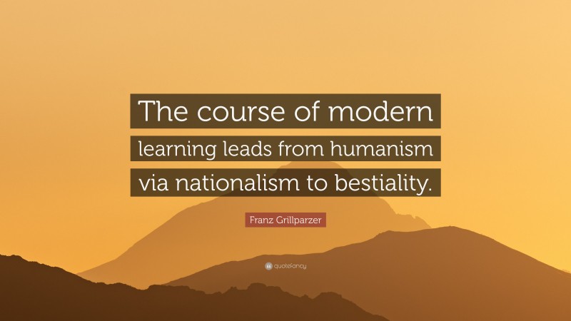 Franz Grillparzer Quote: “The course of modern learning leads from humanism via nationalism to bestiality.”