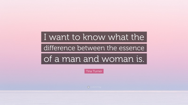 Tina Turner Quote: “I want to know what the difference between the essence of a man and woman is.”