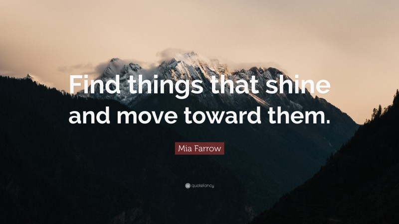 Mia Farrow Quote: “Find things that shine and move toward them.”
