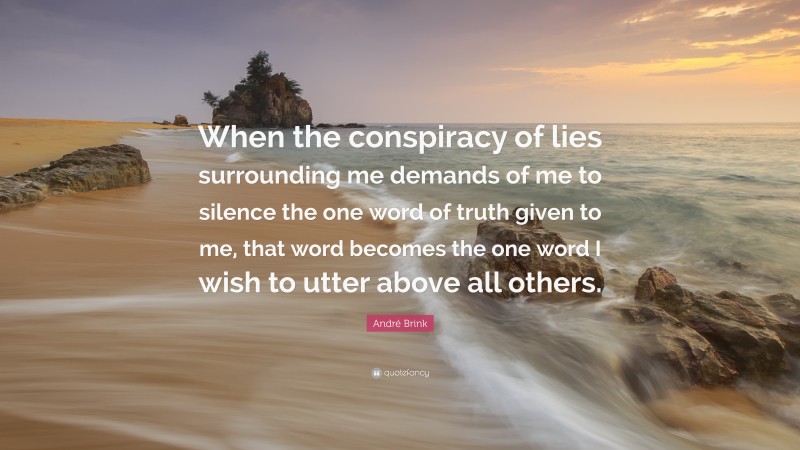 André Brink Quote: “When the conspiracy of lies surrounding me demands of me to silence the one word of truth given to me, that word becomes the one word I wish to utter above all others.”