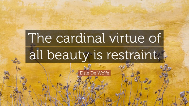 Elsie De Wolfe Quote: “The cardinal virtue of all beauty is restraint.”
