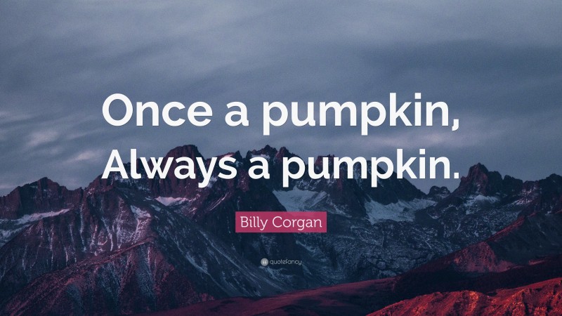 Billy Corgan Quote: “Once a pumpkin, Always a pumpkin.”