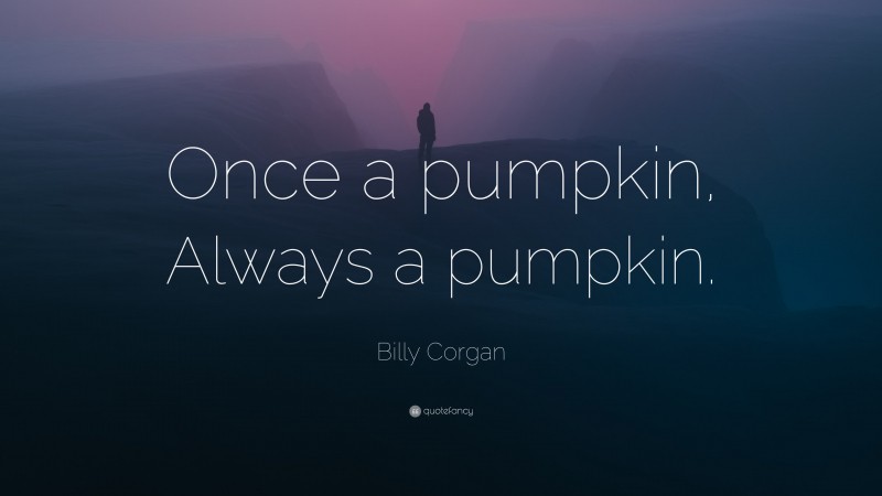 Billy Corgan Quote: “Once a pumpkin, Always a pumpkin.”