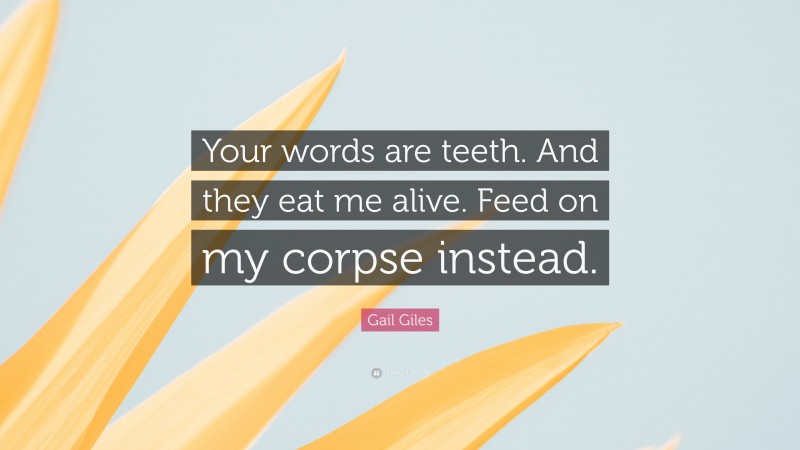 Gail Giles Quote: “Your words are teeth. And they eat me alive. Feed on my corpse instead.”