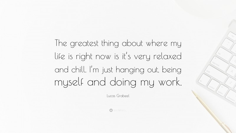 Lucas Grabeel Quote: “The greatest thing about where my life is right now is it’s very relaxed and chill. I’m just hanging out, being myself and doing my work.”