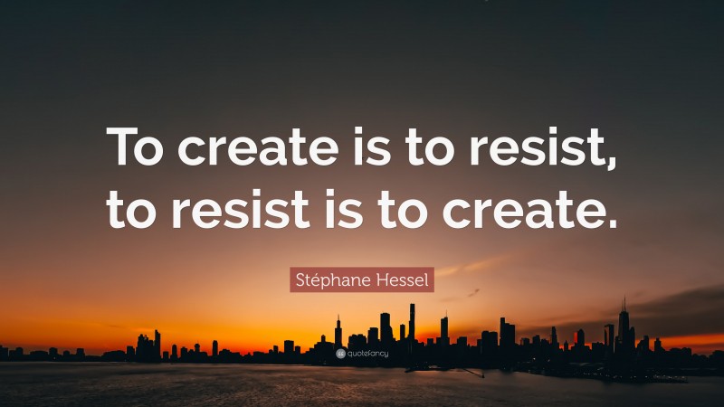 Stéphane Hessel Quote: “To create is to resist, to resist is to create.”