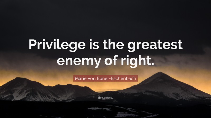 Marie von Ebner-Eschenbach Quote: “Privilege is the greatest enemy of right.”