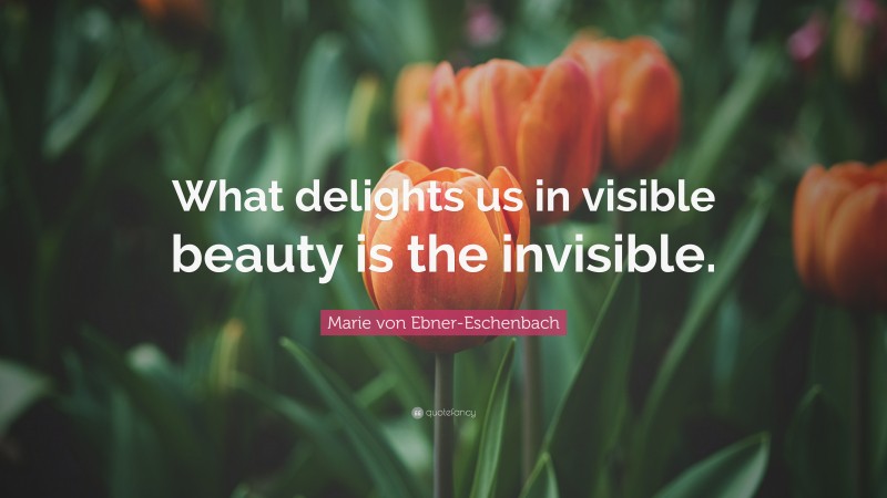 Marie von Ebner-Eschenbach Quote: “What delights us in visible beauty is the invisible.”