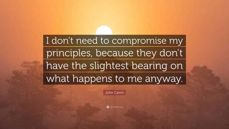 John Calvin Quote: “I don’t need to compromise my principles, because they don’t have the slightest bearing on what happens to me anyway.”
