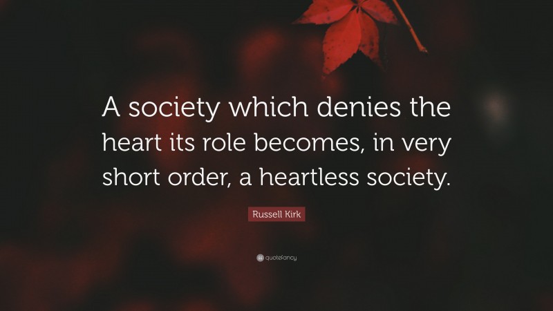 Russell Kirk Quote: “A society which denies the heart its role becomes, in very short order, a heartless society.”