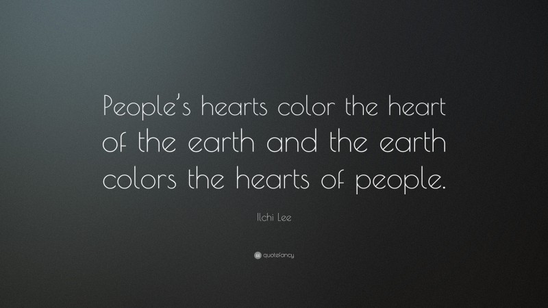 Ilchi Lee Quote: “People’s hearts color the heart of the earth and the earth colors the hearts of people.”