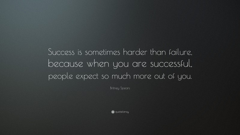 Britney Spears Quote: “Success is sometimes harder than failure, because when you are successful, people expect so much more out of you.”