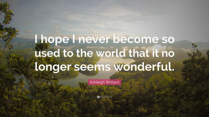 Ashleigh Brilliant Quote: “I hope I never become so used to the world that it no longer seems wonderful.”