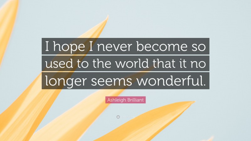Ashleigh Brilliant Quote: “I hope I never become so used to the world that it no longer seems wonderful.”