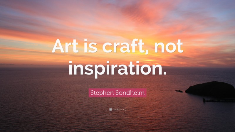 Stephen Sondheim Quote: “Art is craft, not inspiration.”