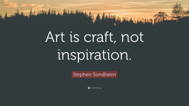 Stephen Sondheim Quote: “Art is craft, not inspiration.”