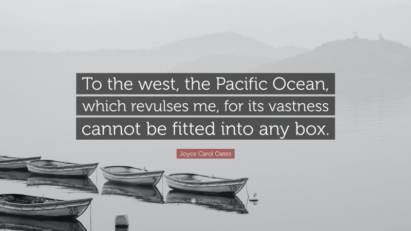 Joyce Carol Oates Quote: “To the west, the Pacific Ocean, which revulses me, for its vastness cannot be fitted into any box.”