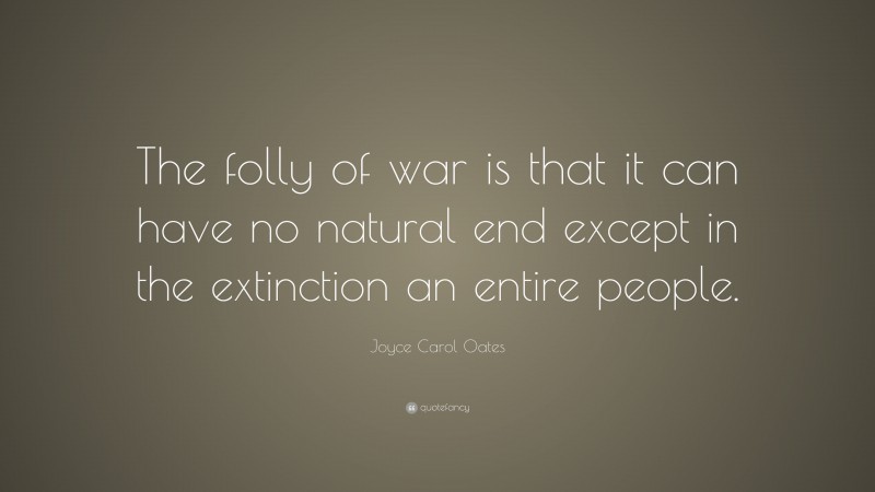 Joyce Carol Oates Quote: “The folly of war is that it can have no natural end except in the extinction an entire people.”