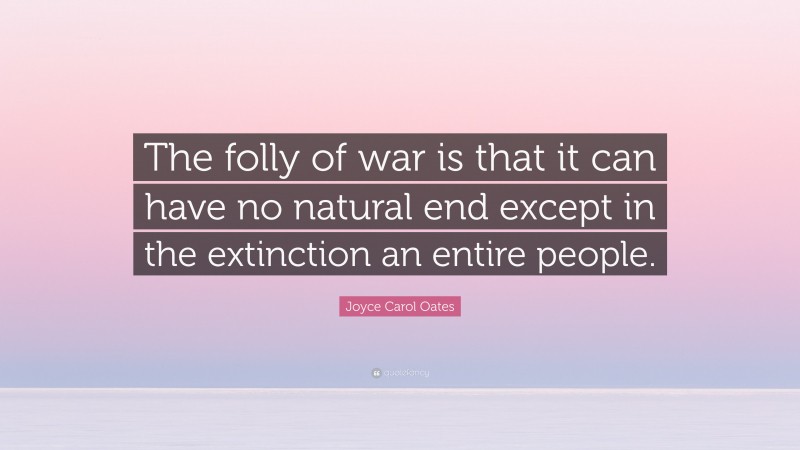 Joyce Carol Oates Quote: “The folly of war is that it can have no natural end except in the extinction an entire people.”