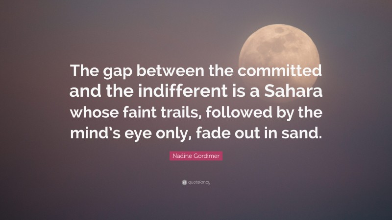 Nadine Gordimer Quote: “The gap between the committed and the indifferent is a Sahara whose faint trails, followed by the mind’s eye only, fade out in sand.”