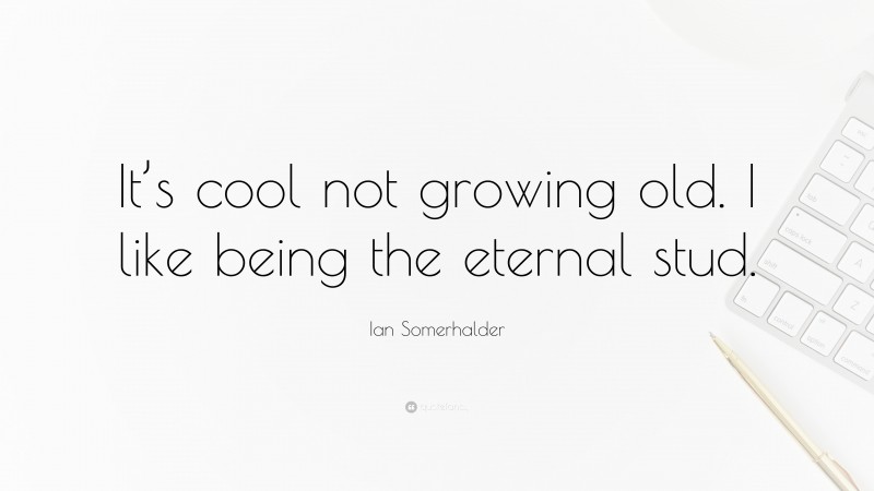 Ian Somerhalder Quote: “It’s cool not growing old. I like being the eternal stud.”