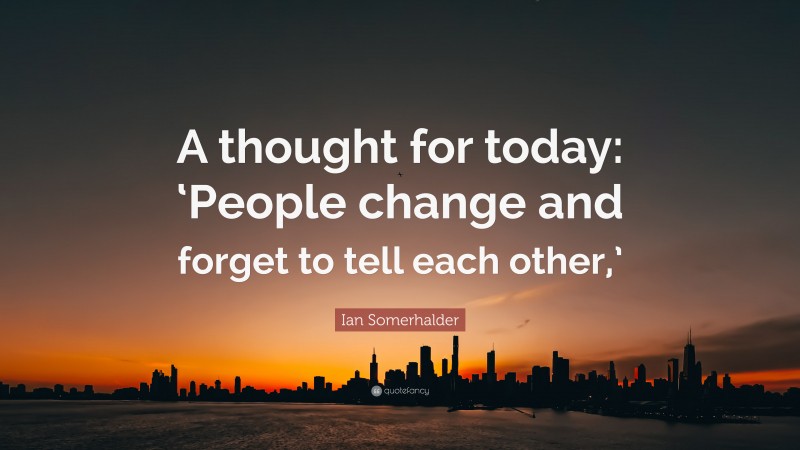 Ian Somerhalder Quote: “A thought for today: ‘People change and forget to tell each other,’”