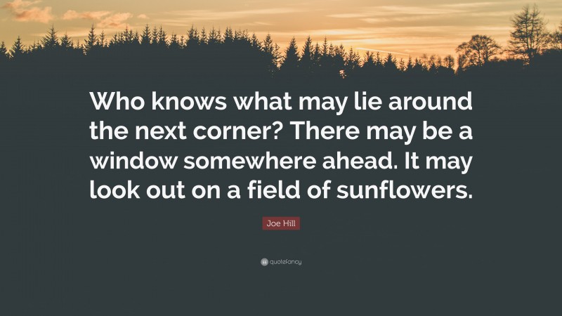 Joe Hill Quote: “Who knows what may lie around the next corner? There may be a window somewhere ahead. It may look out on a field of sunflowers.”
