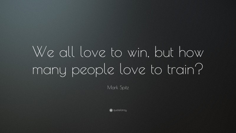 Mark Spitz Quote: “We all love to win, but how many people love to train?”