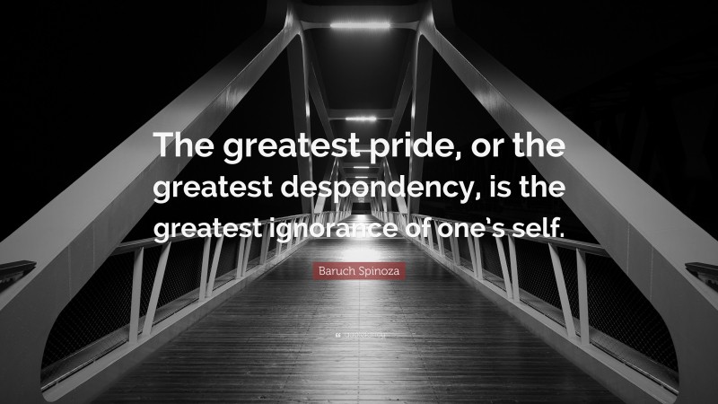 Baruch Spinoza Quote: “The greatest pride, or the greatest despondency, is the greatest ignorance of one’s self.”