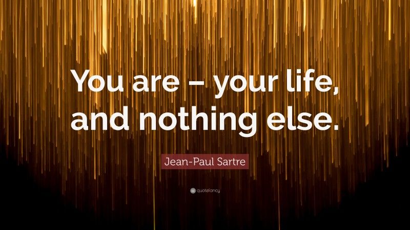 Jean-Paul Sartre Quote: “You are – your life, and nothing else.”