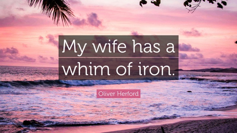 Oliver Herford Quote: “My wife has a whim of iron.”