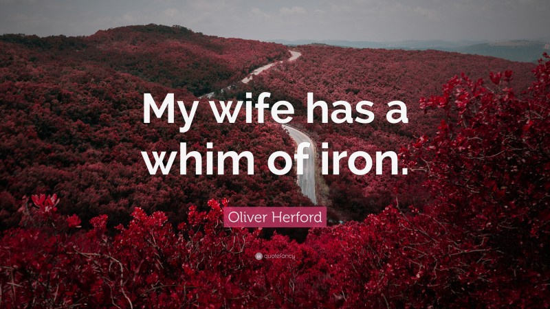 Oliver Herford Quote: “My wife has a whim of iron.”