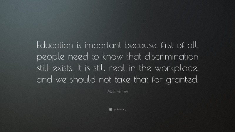 Alexis Herman Quote: “Education is important because, first of all, people need to know that discrimination still exists. It is still real in the workplace, and we should not take that for granted.”