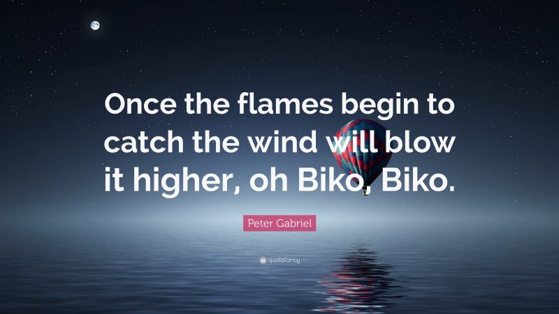 Peter Gabriel Quote: “Once the flames begin to catch the wind will blow it higher, oh Biko, Biko.”