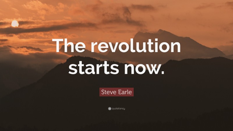 Steve Earle Quote: “The revolution starts now.”
