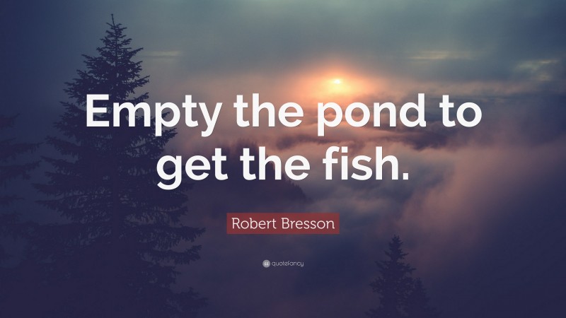 Robert Bresson Quote: “Empty the pond to get the fish.”