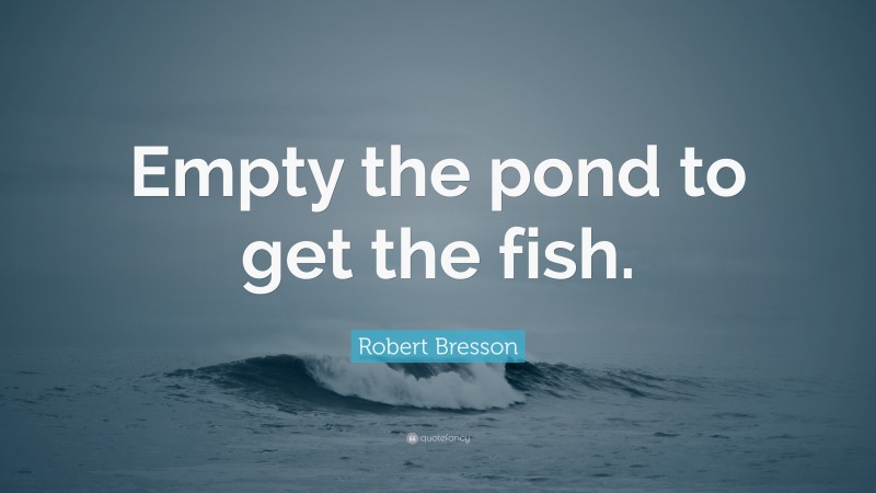 Robert Bresson Quote: “Empty the pond to get the fish.”