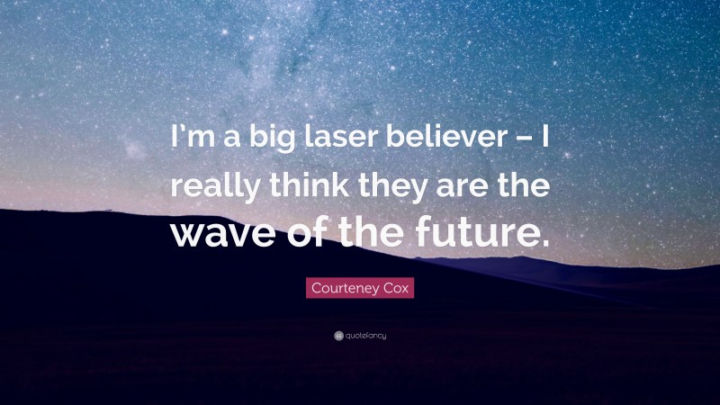 Courteney Cox Quote: “I’m a big laser believer – I really think they are the wave of the future.”