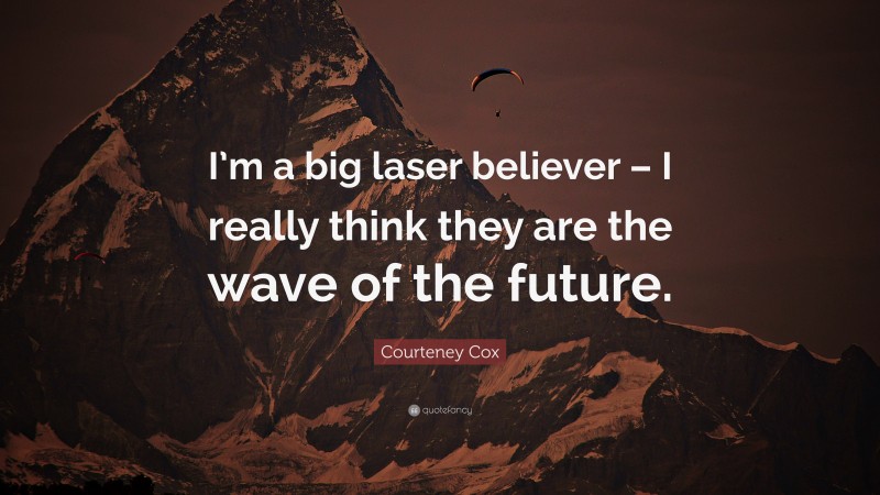 Courteney Cox Quote: “I’m a big laser believer – I really think they are the wave of the future.”