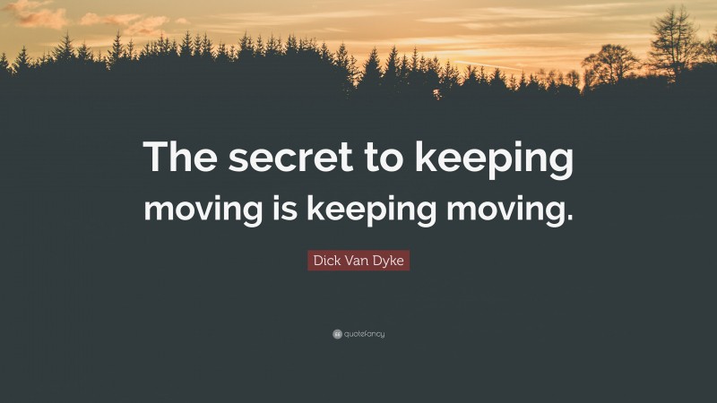 Dick Van Dyke Quote: “The secret to keeping moving is keeping moving.”