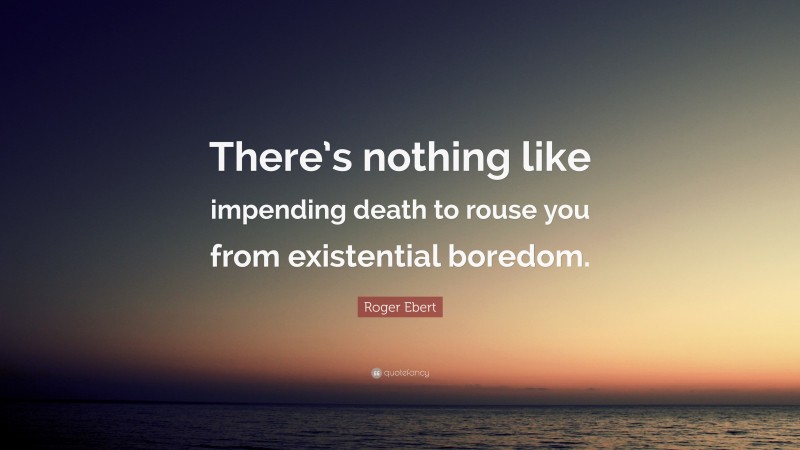 Roger Ebert Quote: “There’s nothing like impending death to rouse you from existential boredom.”