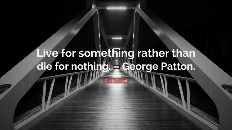 Cindy Gerard Quote: “Live for something rather than die for nothing. – George Patton.”