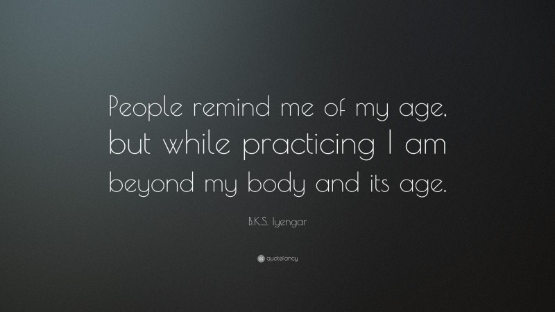 B.K.S. Iyengar Quote: “People remind me of my age, but while practicing I am beyond my body and its age.”
