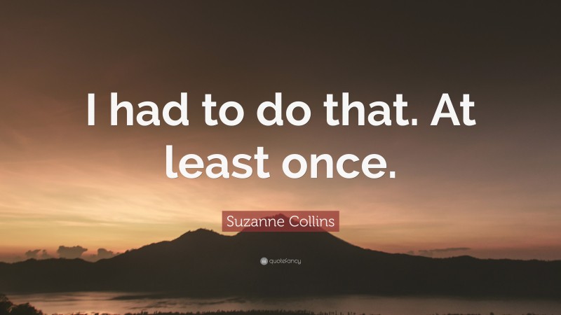 Suzanne Collins Quote: “I had to do that. At least once.”