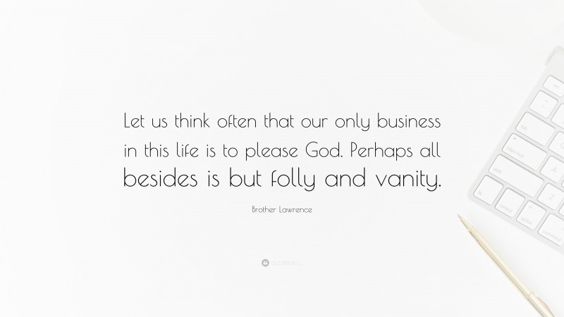 Brother Lawrence Quote: “Let us think often that our only business in this life is to please God. Perhaps all besides is but folly and vanity.”