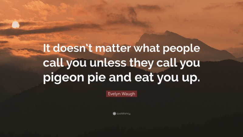 Evelyn Waugh Quote: “It doesn’t matter what people call you unless they call you pigeon pie and eat you up.”