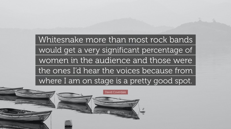 David Coverdale Quote: “Whitesnake more than most rock bands would get a very significant percentage of women in the audience and those were the ones I’d hear the voices because from where I am on stage is a pretty good spot.”