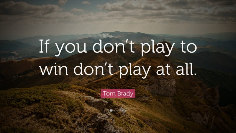 Tom Brady Quote: “If you don’t play to win don’t play at all.”